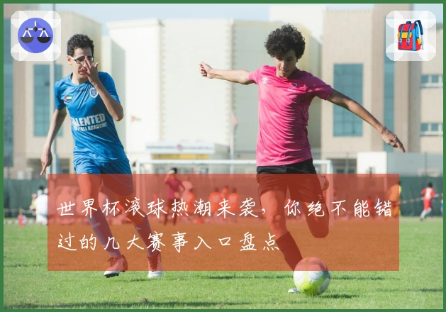 世界杯滚球热潮来袭，你绝不能错过的几大赛事入口盘点
