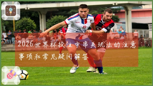 2026世界杯投注中串关玩法的注意事项和常见疑问解答