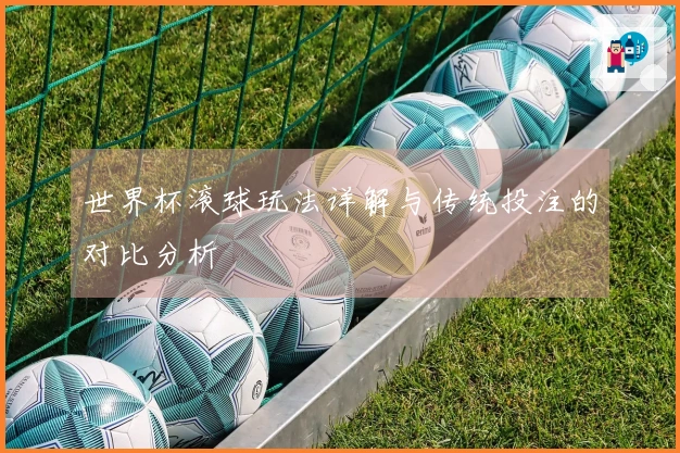 世界杯滚球玩法详解与传统投注的对比分析