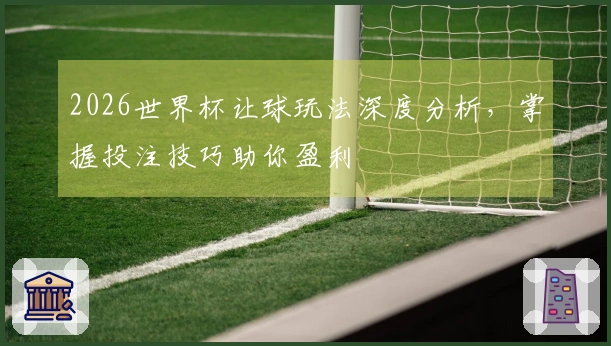 2026世界杯让球玩法深度分析，掌握投注技巧助你盈利