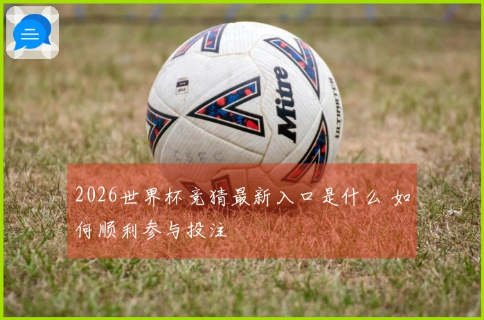 2026世界杯竞猜最新入口是什么 如何顺利参与投注