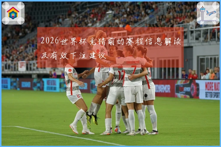 2026世界杯竞猜前的赛程信息解读及有效下注建议