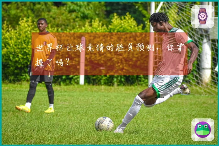 世界杯让球竞猜的胜负预测，你掌握了吗？