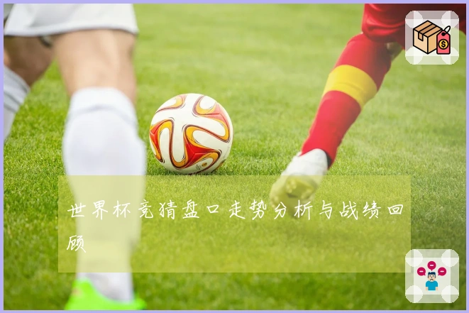 世界杯竞猜盘口走势分析与战绩回顾