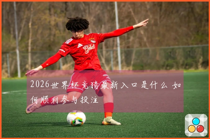 2026世界杯竞猜最新入口是什么 如何顺利参与投注