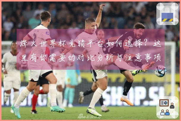 烽火世界杯竞猜平台如何选择？这里有你需要的对比分析与注意事项