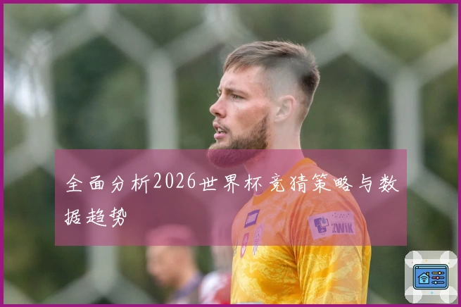 全面分析2026世界杯竞猜策略与数据趋势