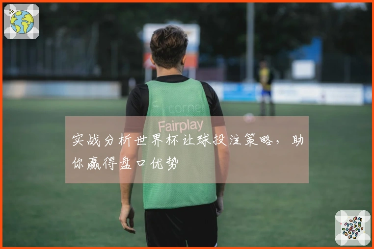 实战分析世界杯让球投注策略，助你赢得盘口优势