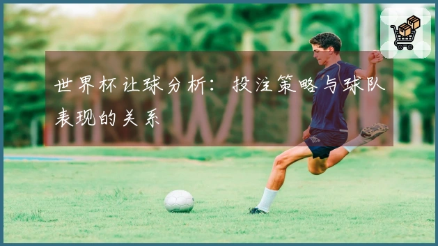 世界杯让球分析：投注策略与球队表现的关系