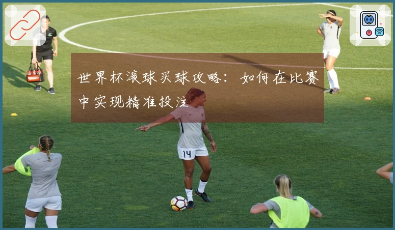 世界杯滚球买球攻略：如何在比赛中实现精准投注