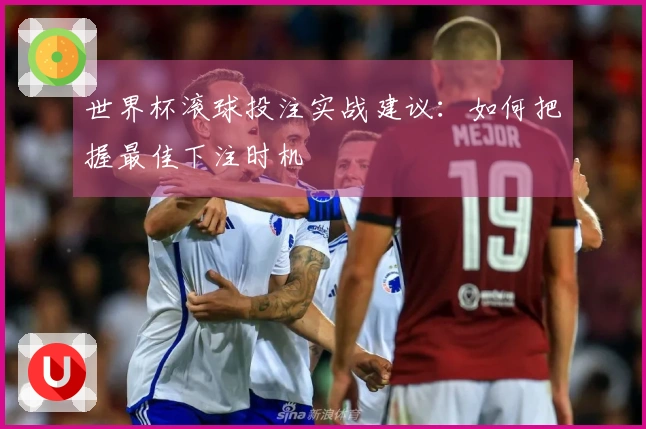 世界杯滚球投注实战建议：如何把握最佳下注时机