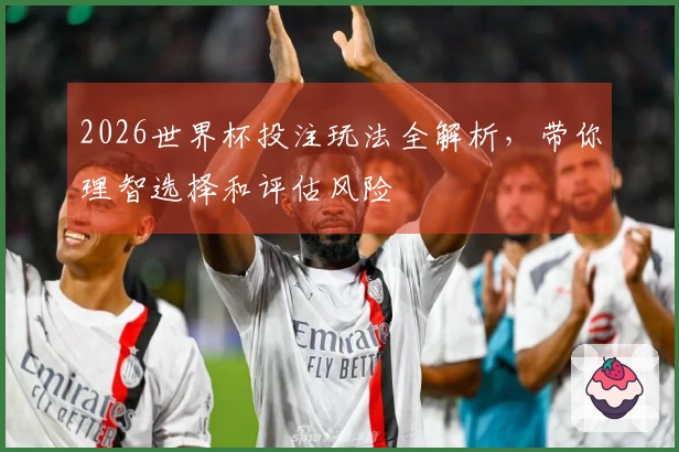 2026世界杯投注玩法全解析，带你理智选择和评估风险