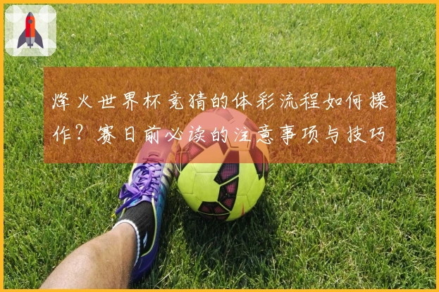 烽火世界杯竞猜的体彩流程如何操作？赛日前必读的注意事项与技巧