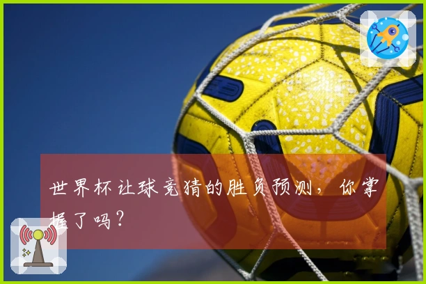世界杯让球竞猜的胜负预测，你掌握了吗？