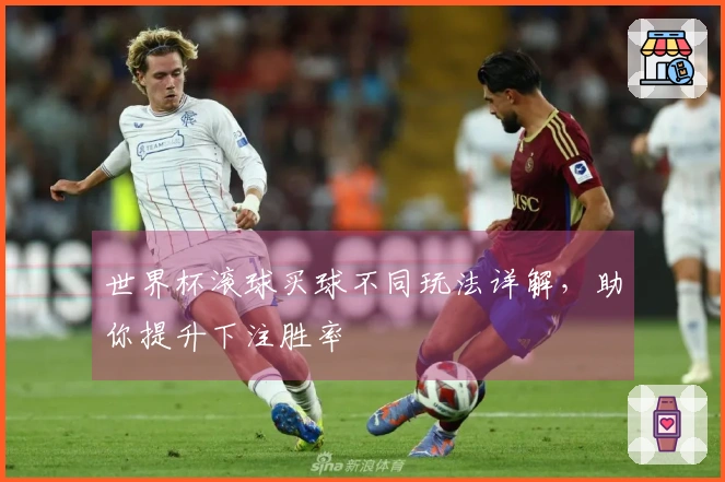世界杯滚球买球不同玩法详解，助你提升下注胜率