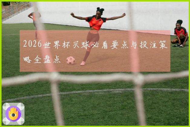 2026世界杯买球必看要点与投注策略全盘点