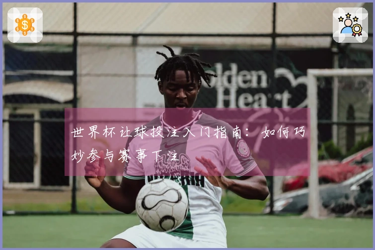 世界杯让球投注入门指南：如何巧妙参与赛事下注