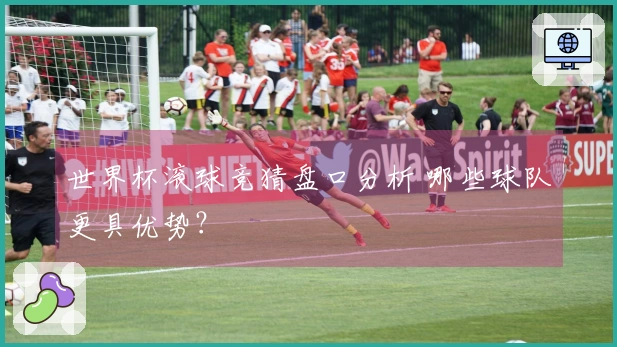 世界杯滚球竞猜盘口分析 哪些球队更具优势？