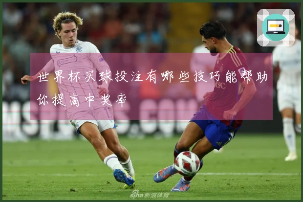 世界杯买球投注有哪些技巧能帮助你提高中奖率