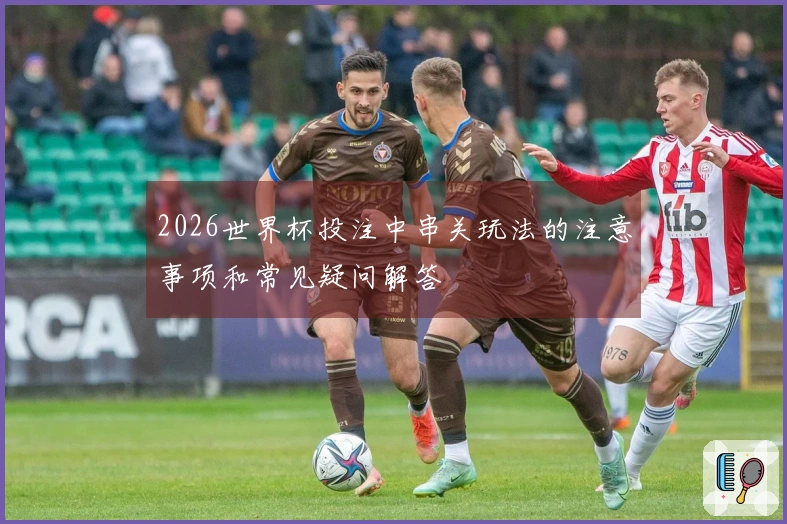 2026世界杯投注中串关玩法的注意事项和常见疑问解答