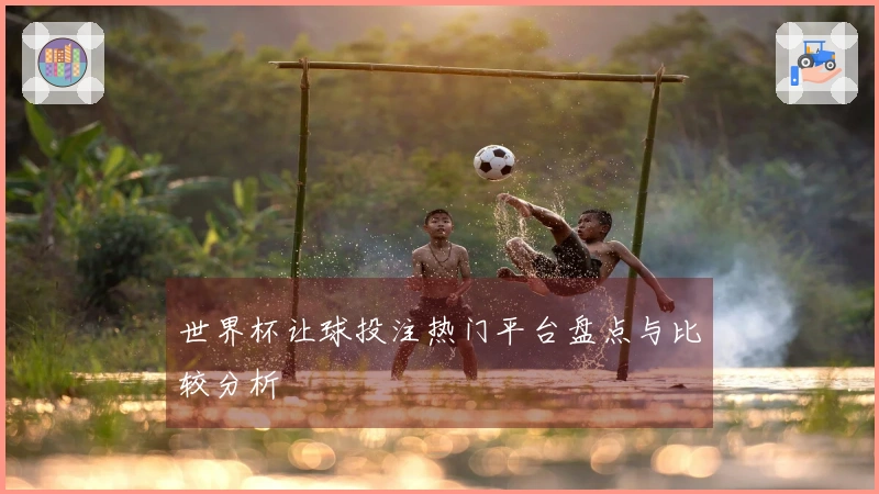 世界杯让球投注热门平台盘点与比较分析