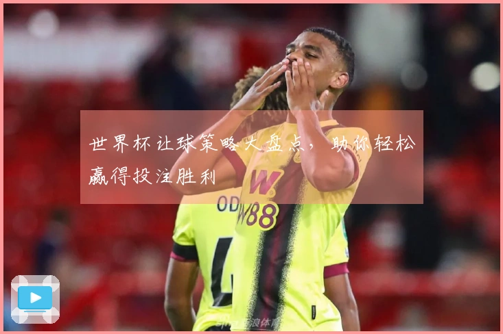 世界杯让球策略大盘点，助你轻松赢得投注胜利