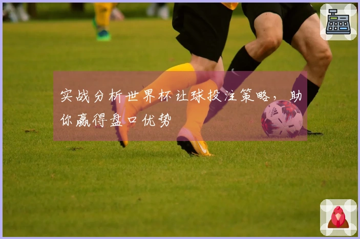 实战分析世界杯让球投注策略，助你赢得盘口优势