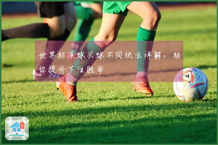 世界杯滚球买球不同玩法详解，助你提升下注胜率