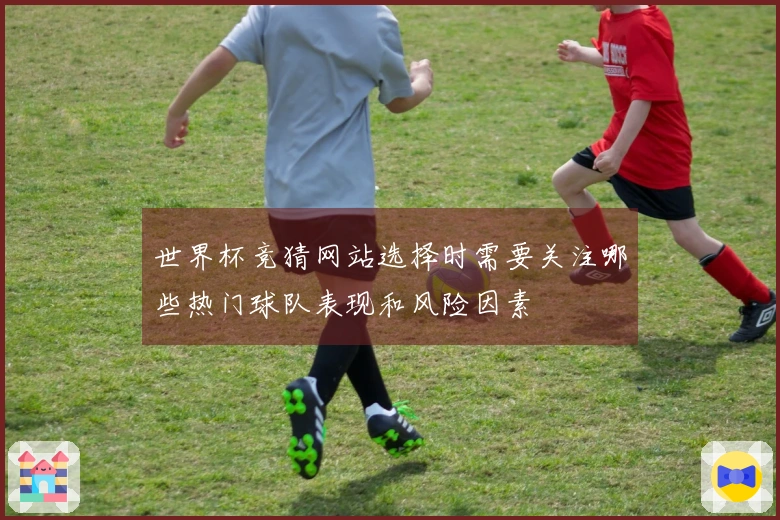 世界杯竞猜网站选择时需要关注哪些热门球队表现和风险因素